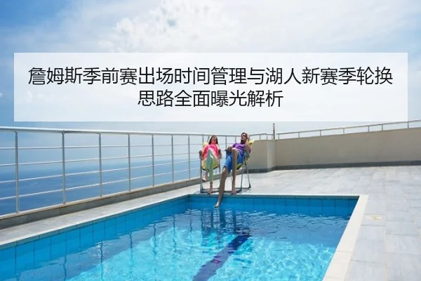 詹姆斯季前赛出场时间管理与湖人新赛季轮换思路全面曝光解析